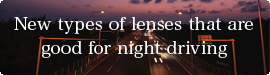 New types of lenses that are good for night driving